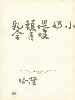 乳头喂奶小说h含着吸