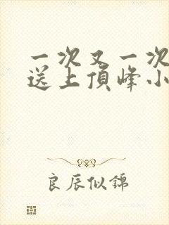 一次又一次把她送上顶峰小说