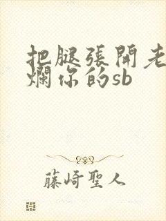 把腿张开老子臊烂你的sb