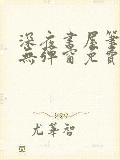 深夜书屋笔趣阁无弹窗免费阅读