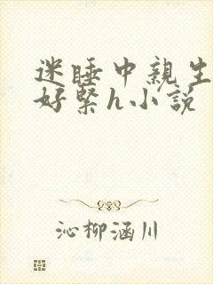 迷睡中亲生乖女好紧h小说