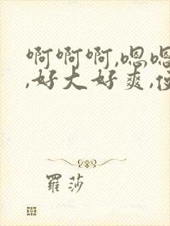 啊啊啊,嗯嗯嗯,好大好爽,使劲干死我啊啊啊