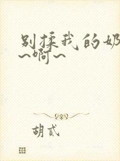 别揉我的奶头嗯~啊~