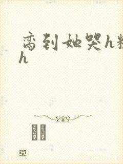 脔到她哭h粗话h