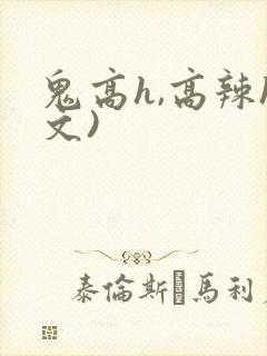 鬼高h,高辣h文)