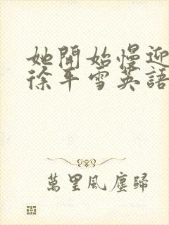 她开始慢迎迎合徐平雪英语