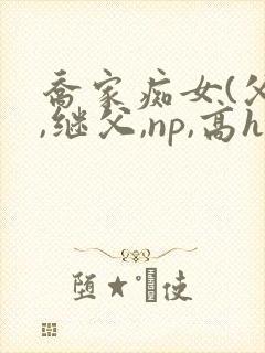 乔家痴女(父女,继父,np,高h)p