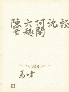陈六何沈轻舞全笔趣阁
