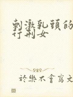 刺激乳头的小说行刑女
