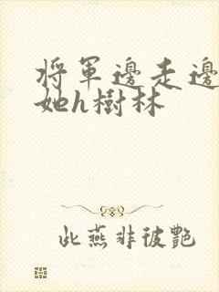 将军边走边挺进她h树林