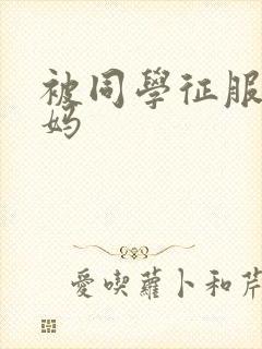 被同学征服的妈妈