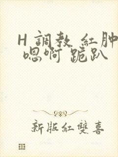 H 调教 红肿 嗯啊 跪趴