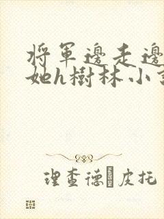将军边走边挺进她h树林小说