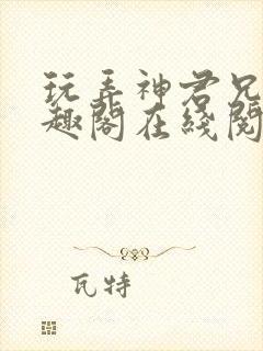 玩弄神君兄长笔趣阁在线阅读全文无封面