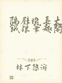 隔壁机长大叔是饿狼笔趣阁