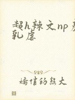 超h辣文np产乳虐