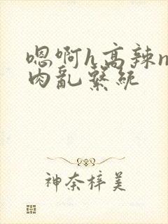 嗯啊h高辣np肉乱系统