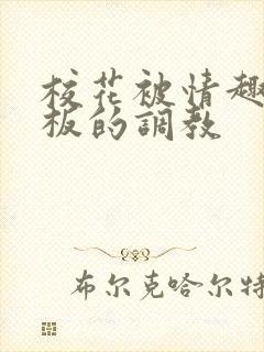 校花被情趣店老板的调教