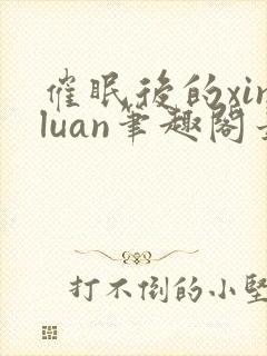 催眠后的xinluan笔趣阁最新章节更新