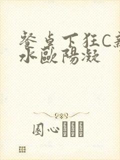 餐桌下狂C亲女水欧阳凝