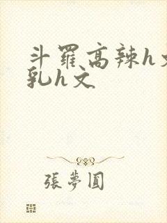 斗罗高辣h文乱乳h文