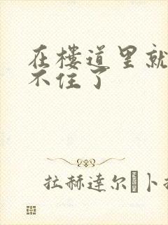 在楼道里就控制不住了