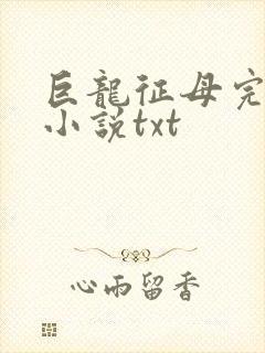 巨龙征母完结版小说txt