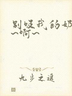 别吸我的奶头嗯~啊~