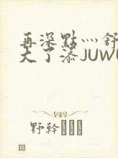 再深点灬舒服灬大了添JUWU