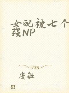 女配被七个男主强NP