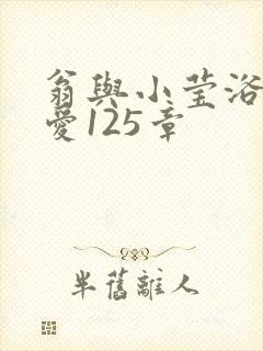 翁与小莹浴室欢爱125章