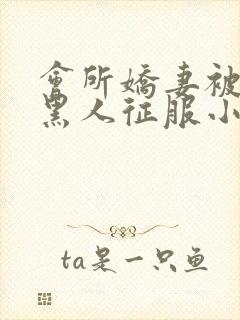 会所娇妻被多个黑人征服小说