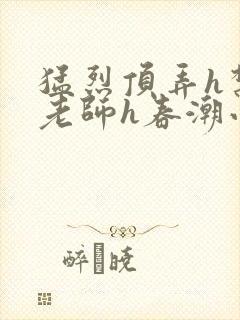 猛烈顶弄h禁欲老师h春潮小说