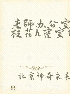 老师办公室狂肉校花h寝室视频