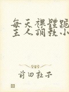 每天裸体跪着被主人调教小说