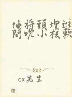 他将头埋进双腿间吮小核软件