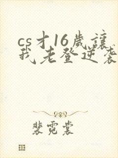 cs才16岁让我老登逆袭笔趣阁