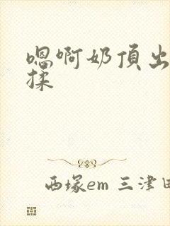 嗯啊奶顶出来了揉