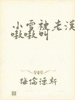 小雪被老汉玩得嗷嗷叫