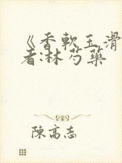 《香软玉滑》作者:林芍药