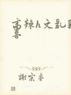 高辣h文乱乳小喜