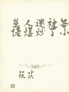 万人迷被各路大佬爆炒了小说