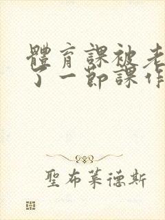 体育课被老师C了一节课作文