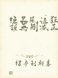 绝品风流狂医小说无删减正版在线阅读