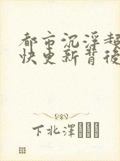 都市沉浮超前超快更新背后原因