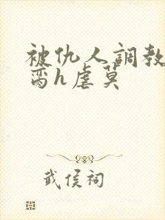 被仇人调教成禁脔h虐莫