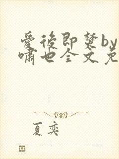 爱后即焚by林啸也全文免费阅读笔趣阁