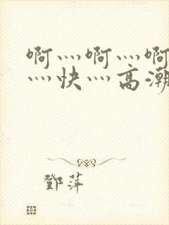 啊灬啊灬啊灬啊灬快灬高潮