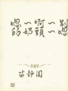 嗯～啊～别揉我的奶头～嗯～啊～