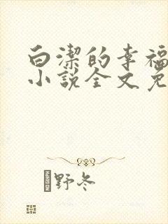 白洁的幸福生活小说全文免费笔趣阁阅读